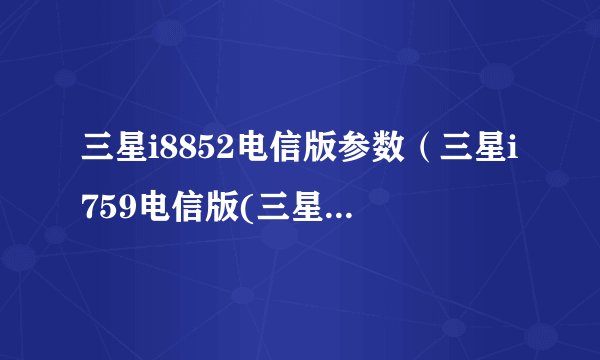 三星i8852电信版参数（三星i759电信版(三星电信版)）