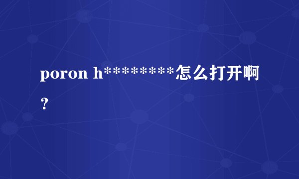 poron h********怎么打开啊？