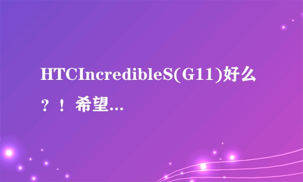 HTCIncredibleS(G11)好么？！希望详细说说。