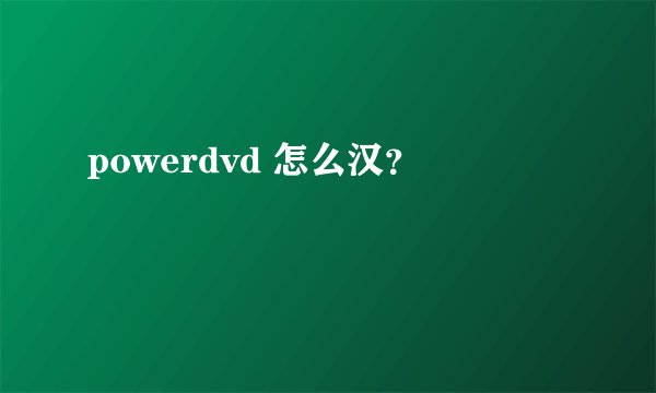 powerdvd 怎么汉？