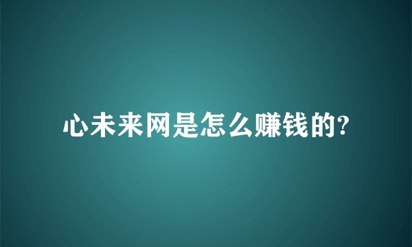 心未来网是怎么赚钱的?