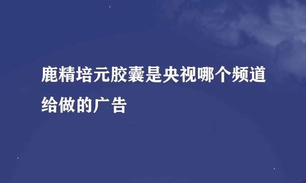 鹿精培元胶囊是央视哪个频道给做的广告