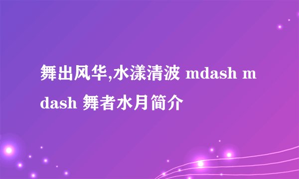 舞出风华,水漾清波 mdash mdash 舞者水月简介