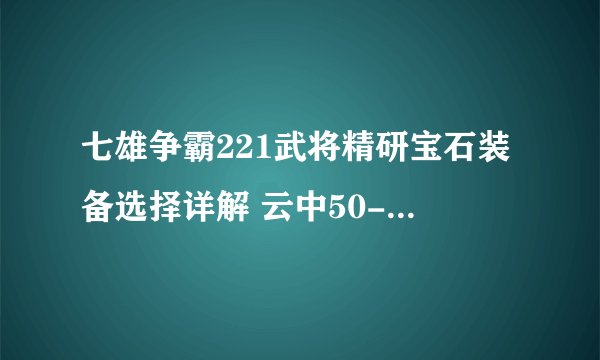 七雄争霸221武将精研宝石装备选择详解 云中50-80阵型