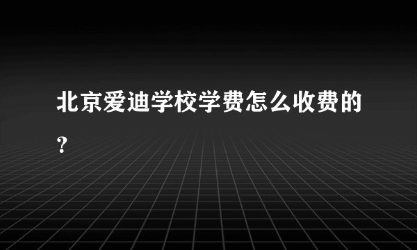 北京爱迪学校学费怎么收费的？