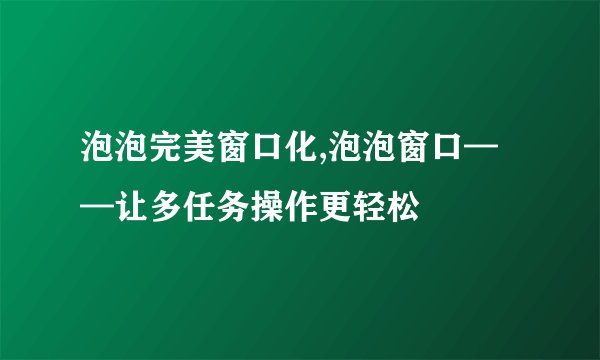 泡泡完美窗口化,泡泡窗口——让多任务操作更轻松