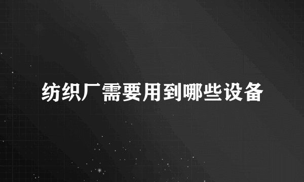 纺织厂需要用到哪些设备