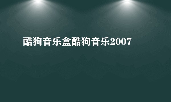 酷狗音乐盒酷狗音乐2007