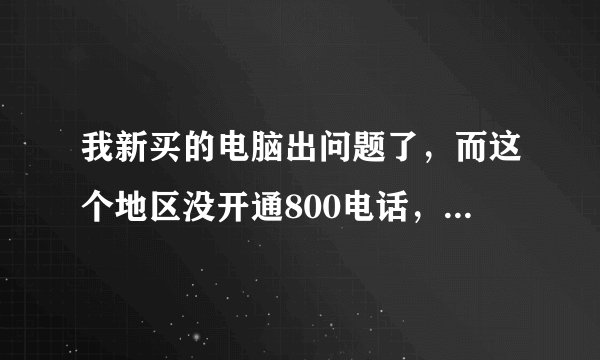 我新买的电脑出问题了，而这个地区没开通800电话，怎么找DELL客服啊？急！！
