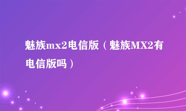魅族mx2电信版（魅族MX2有电信版吗）