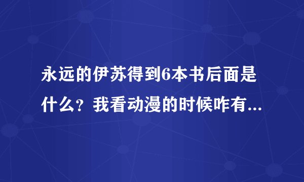 永远的伊苏得到6本书后面是什么？我看动漫的时候咋有1部2部！还有天空神殿？我晕了！