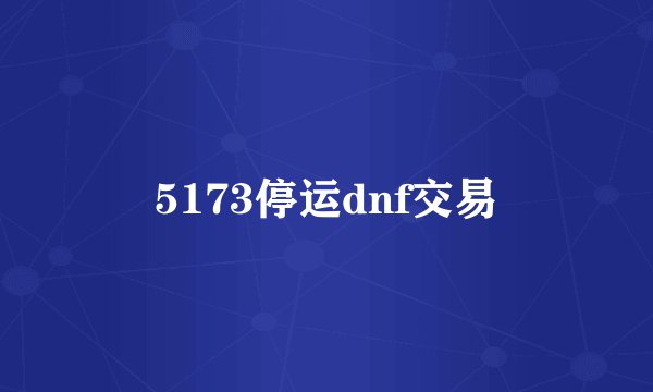 5173停运dnf交易