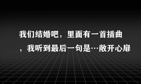 我们结婚吧，里面有一首插曲，我听到最后一句是…敞开心扉