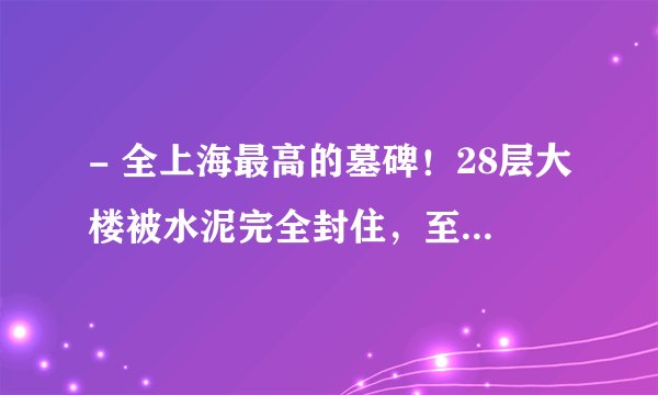 - 全上海最高的墓碑！28层大楼被水泥完全封住，至今无人敢拆敢动！
