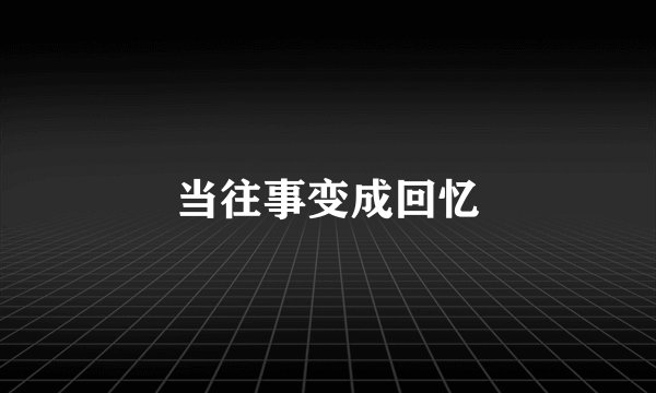 当往事变成回忆