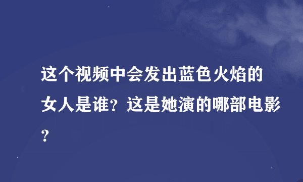 这个视频中会发出蓝色火焰的女人是谁？这是她演的哪部电影？