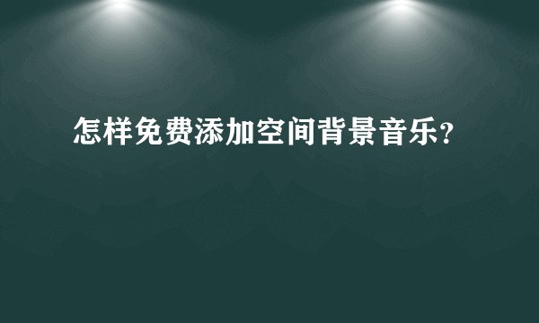 怎样免费添加空间背景音乐？