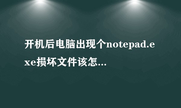 开机后电脑出现个notepad.exe损坏文件该怎么修复？