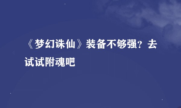 《梦幻诛仙》装备不够强？去试试附魂吧
