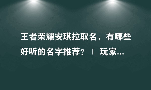 王者荣耀安琪拉取名，有哪些好听的名字推荐？｜ 玩家分享热门昵称