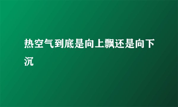 热空气到底是向上飘还是向下沉