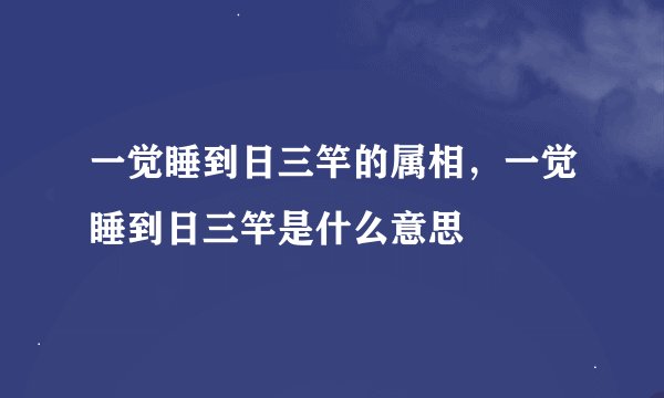 一觉睡到日三竿的属相，一觉睡到日三竿是什么意思
