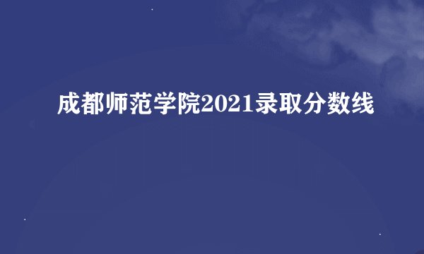 成都师范学院2021录取分数线