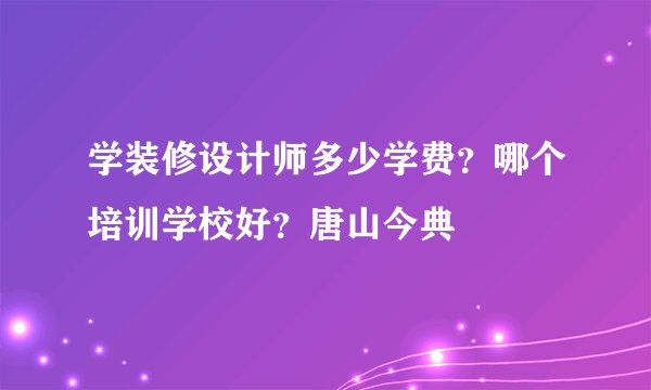 学装修设计师多少学费?哪个培训学校好?唐山今典