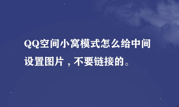 QQ空间小窝模式怎么给中间设置图片 , 不要链接的。