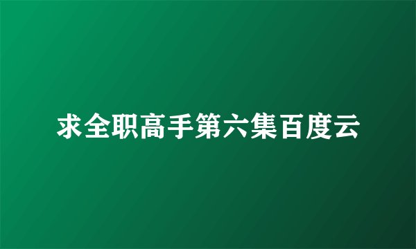 求全职高手第六集百度云