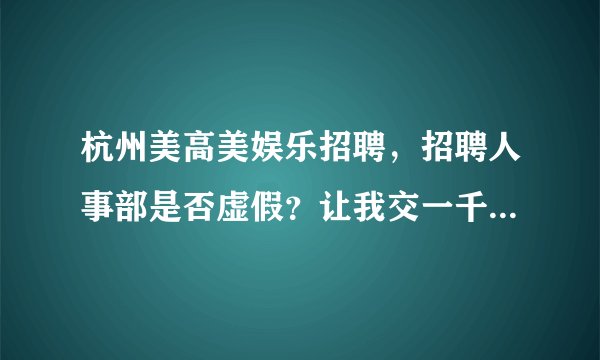 杭州美高美娱乐招聘，招聘人事部是否虚假？让我交一千多什么58同城开端口费！
