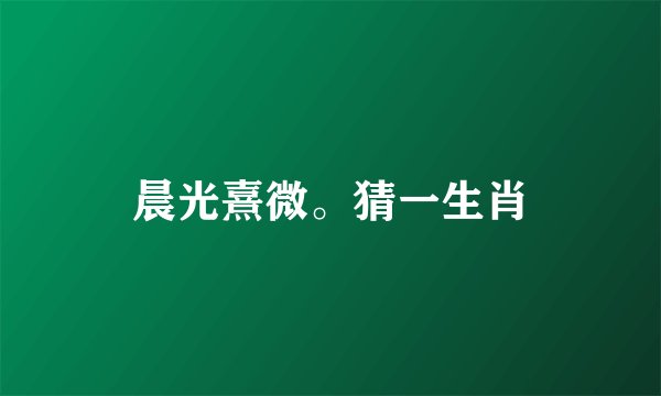 晨光熹微。猜一生肖