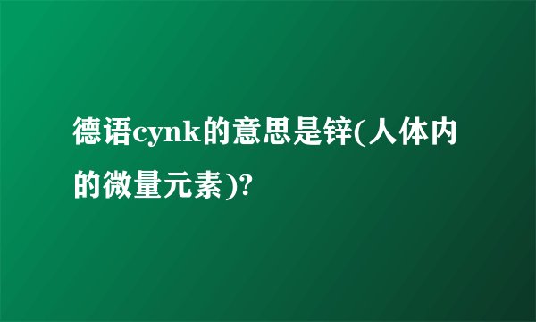 德语cynk的意思是锌(人体内的微量元素)?