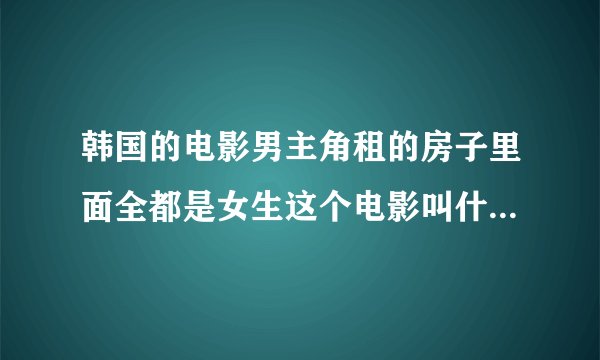 韩国的电影男主角租的房子里面全都是女生这个电影叫什么名字？