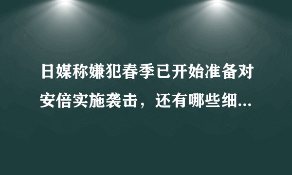 日媒称嫌犯春季已开始准备对安倍实施袭击，还有哪些细节值得关注？