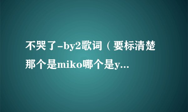 不哭了-by2歌词（要标清楚那个是miko哪个是yumi？