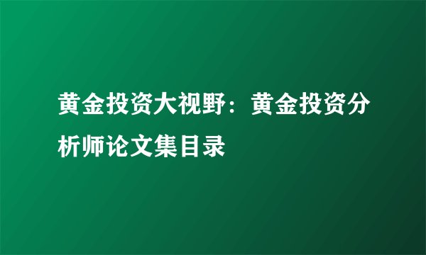 黄金投资大视野：黄金投资分析师论文集目录