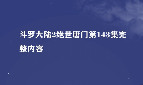 斗罗大陆2绝世唐门第143集完整内容
