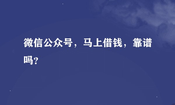 微信公众号，马上借钱，靠谱吗？