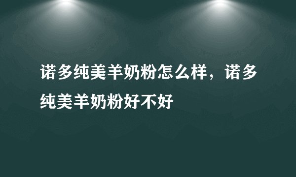 诺多纯美羊奶粉怎么样，诺多纯美羊奶粉好不好