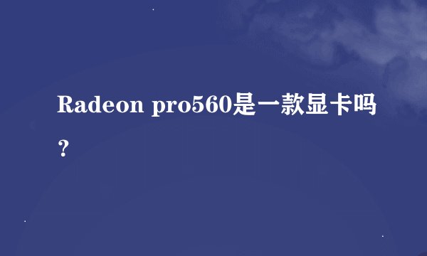 Radeon pro560是一款显卡吗？