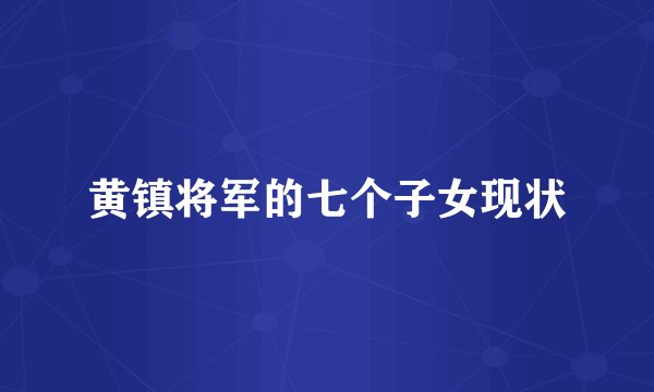 黄镇将军的七个子女现状