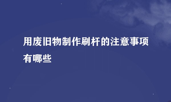 用废旧物制作刷杆的注意事项有哪些