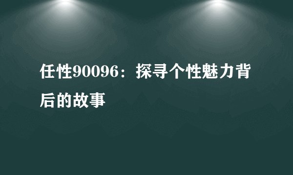 任性90096：探寻个性魅力背后的故事