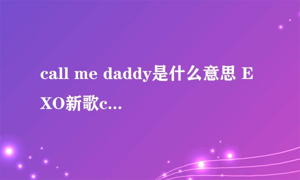 call me daddy是什么意思 EXO新歌call me baby遭恶搞