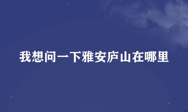 我想问一下雅安庐山在哪里