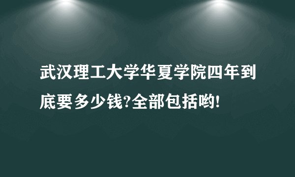 武汉理工大学华夏学院四年到底要多少钱?全部包括哟!