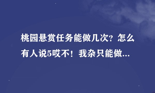 桃园悬赏任务能做几次？怎么有人说5哎不！我杂只能做一次啊！还有tt是...