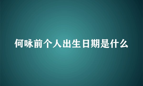 何咏前个人出生日期是什么