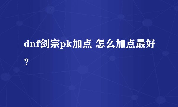 dnf剑宗pk加点 怎么加点最好？